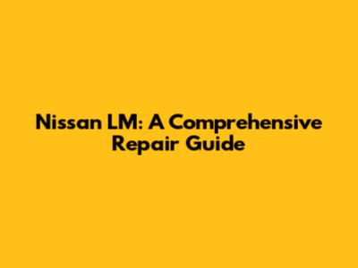 Nissan LM: A Comprehensive Repair Guide