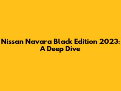 Nissan Navara Black Edition 2023: A Deep Dive