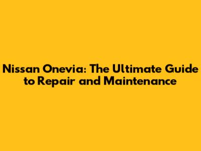 Nissan Onevia: The Ultimate Guide to Repair and Maintenance