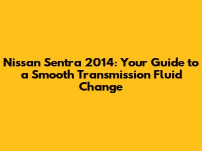 Nissan Sentra 2014: Your Guide to a Smooth Transmission Fluid Change