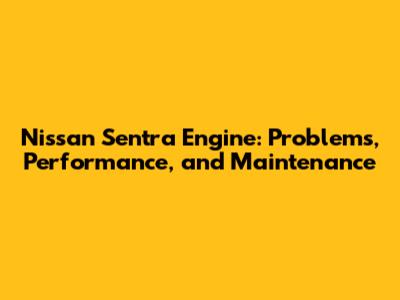 Nissan Sentra Engine: Problems, Performance, and Maintenance