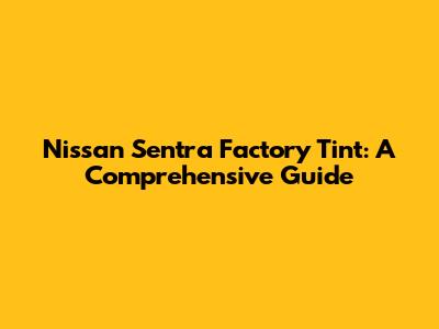 Nissan Sentra Factory Tint: A Comprehensive Guide