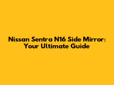 Nissan Sentra N16 Side Mirror: Your Ultimate Guide