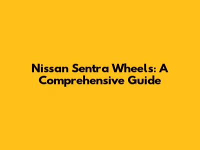 Nissan Sentra Wheels: A Comprehensive Guide
