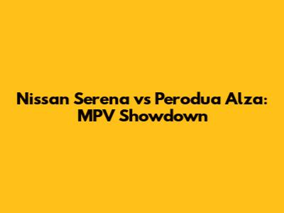 Nissan Serena vs Perodua Alza: MPV Showdown