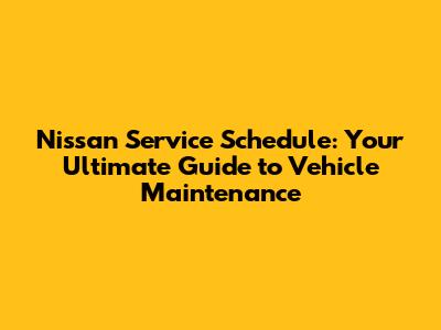 Nissan Service Schedule: Your Ultimate Guide to Vehicle Maintenance