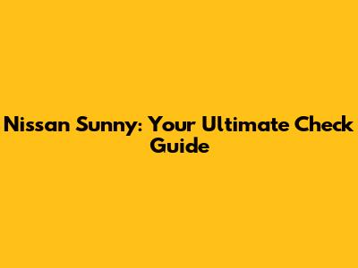 Nissan Sunny: Your Ultimate Check Guide