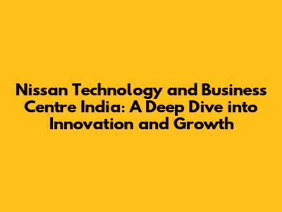 Nissan Technology and Business Centre India: A Deep Dive into Innovation and Growth