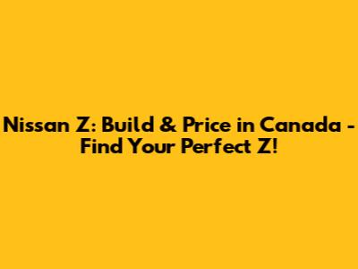 Nissan Z: Build & Price in Canada - Find Your Perfect Z!