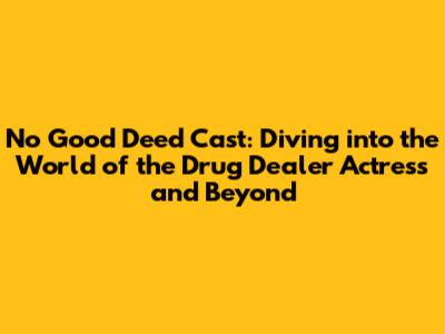 No Good Deed Cast: Diving into the World of the Drug Dealer Actress and Beyond