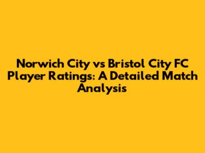 Norwich City vs Bristol City FC Player Ratings: A Detailed Match Analysis