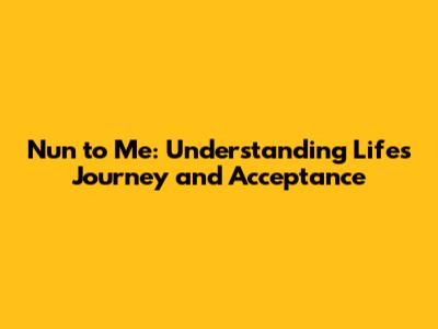 Nun to Me: Understanding Life's Journey and Acceptance