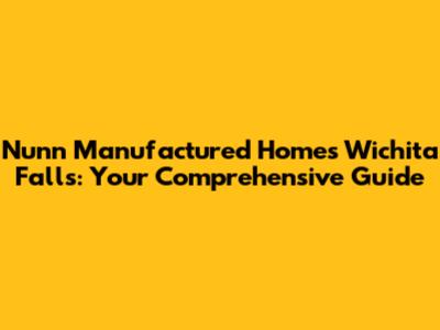 Nunn Manufactured Homes Wichita Falls: Your Comprehensive Guide