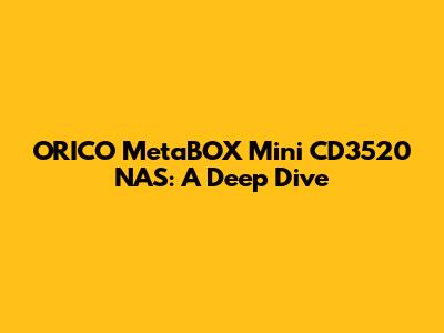ORICO MetaBOX Mini CD3520 NAS: A Deep Dive