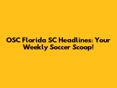 OSC Florida SC Headlines: Your Weekly Soccer Scoop!