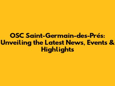 OSC Saint-Germain-des-Prés: Unveiling the Latest News, Events & Highlights