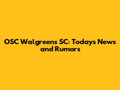 OSC Walgreens SC: Today's News and Rumors
