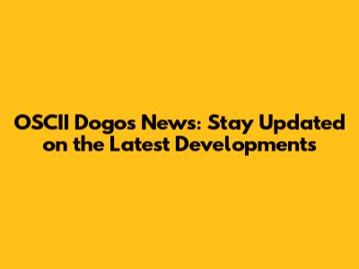 OSCII Dogos News: Stay Updated on the Latest Developments