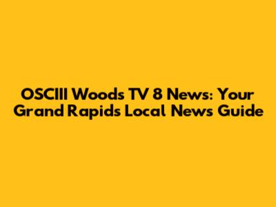 OSCIII Woods TV 8 News: Your Grand Rapids Local News Guide