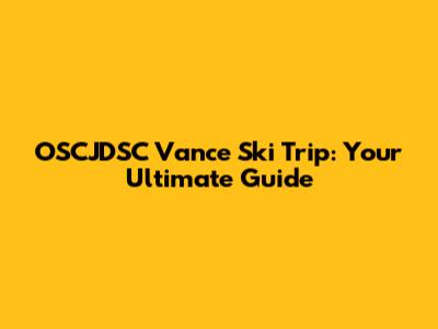 OSCJDSC Vance Ski Trip: Your Ultimate Guide