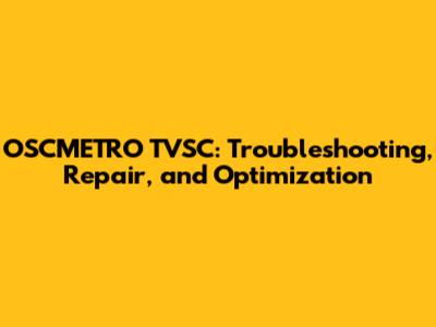 OSCMETRO TVSC: Troubleshooting, Repair, and Optimization