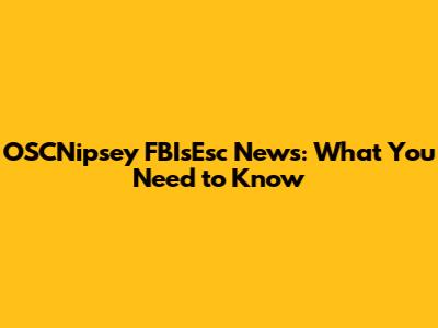 OSCNipsey FBIsEsc News: What You Need to Know