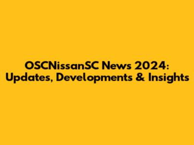 OSCNissanSC News 2024: Updates, Developments & Insights