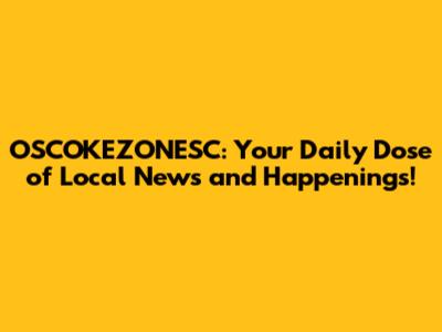 OSCOKEZONESC: Your Daily Dose of Local News and Happenings!