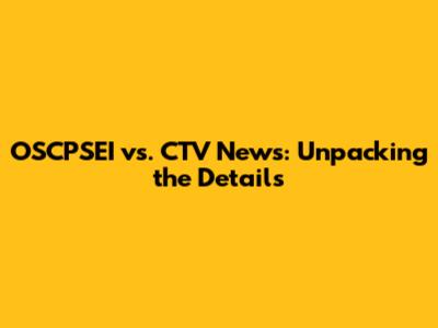 OSCPSEI vs. CTV News: Unpacking the Details