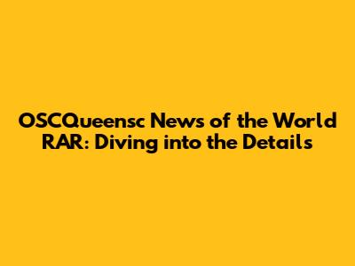 OSCQueensc News of the World RAR: Diving into the Details