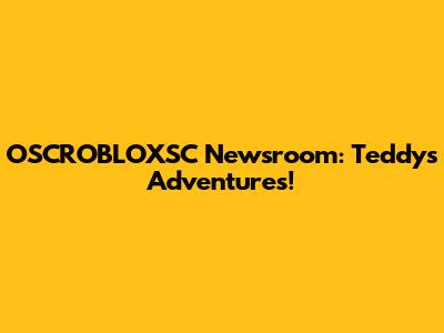 OSCROBLOXSC Newsroom: Teddy's Adventures!