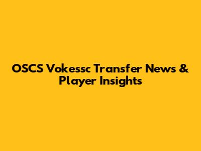 OSCS Vokessc Transfer News & Player Insights