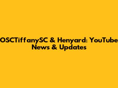 OSCTiffanySC & Henyard: YouTube News & Updates