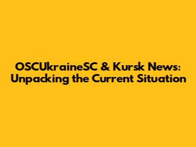 OSCUkraineSC & Kursk News: Unpacking the Current Situation