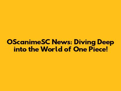 OScanimeSC News: Diving Deep into the World of One Piece!