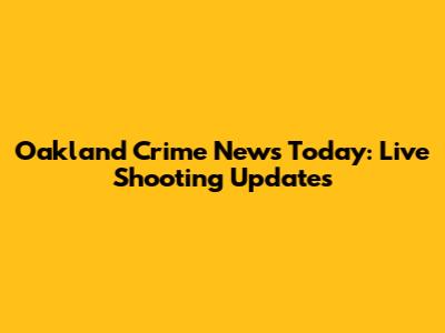 Oakland Crime News Today: Live Shooting Updates