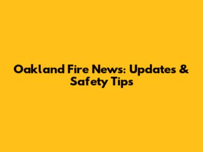 Oakland Fire News: Updates & Safety Tips