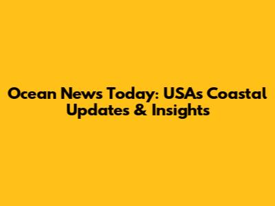 Ocean News Today: USA's Coastal Updates & Insights