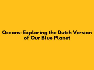 Oceans: Exploring the Dutch Version of Our Blue Planet