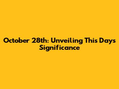 October 28th: Unveiling This Day's Significance