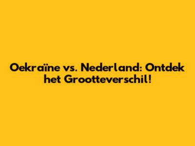 Oekraïne vs. Nederland: Ontdek het Grootteverschil!