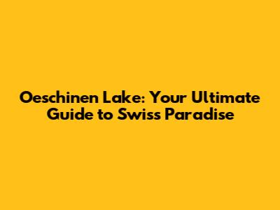 Oeschinen Lake: Your Ultimate Guide to Swiss Paradise