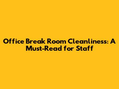 Office Break Room Cleanliness: A Must-Read for Staff