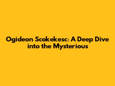 Ogideon Scokekesc: A Deep Dive into the Mysterious