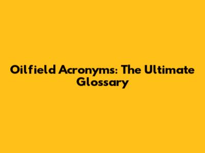 Oilfield Acronyms: The Ultimate Glossary