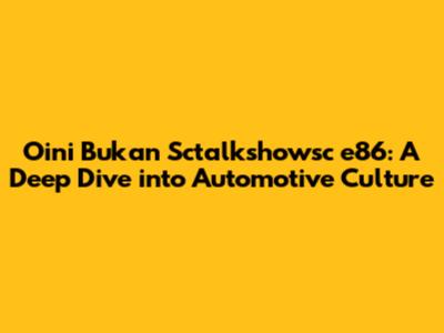 Oini Bukan Sctalkshowsc e86: A Deep Dive into Automotive Culture