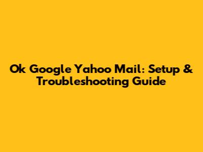 Ok Google Yahoo Mail: Setup & Troubleshooting Guide