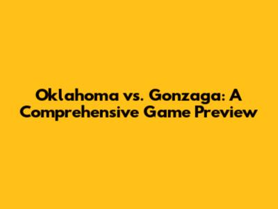Oklahoma vs. Gonzaga: A Comprehensive Game Preview