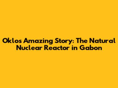 Oklo's Amazing Story: The Natural Nuclear Reactor in Gabon
