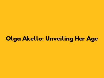 Olga Akello: Unveiling Her Age